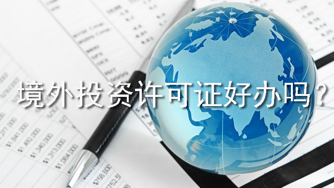 境外投資許可證好辦嗎？